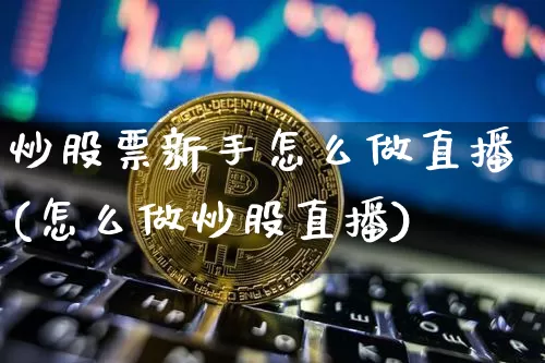 炒股票新手怎么做直播(怎么做炒股直播)_https://www.huakunhengjia.com_股票资讯_第1张