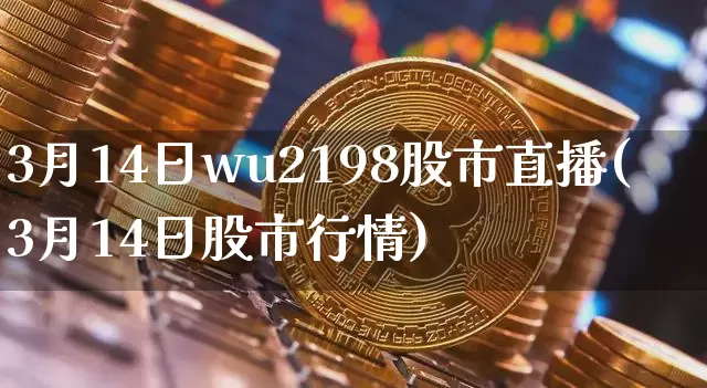 3月14日wu2198股市直播(3月14日股市行情)_https://www.huakunhengjia.com_财经资讯_第1张