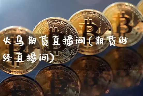 火鸟期货直播间(期货财经直播间)_https://www.huakunhengjia.com_财经资讯_第1张