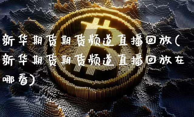 新华期货期货频道直播回放(新华期货期货频道直播回放在哪看)_https://www.huakunhengjia.com_财经资讯_第1张