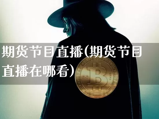期货节目直播(期货节目直播在哪看)_https://www.huakunhengjia.com_金融资讯_第1张