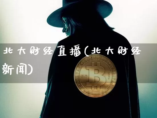 北大财经直播(北大财经新闻)_https://www.huakunhengjia.com_金融资讯_第1张