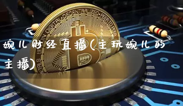 婉儿财经直播(主玩婉儿的主播)_https://www.huakunhengjia.com_财经资讯_第1张