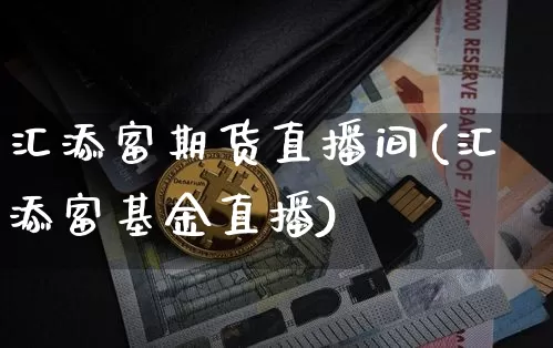 汇添富期货直播间(汇添富基金直播)_https://www.huakunhengjia.com_股票资讯_第1张
