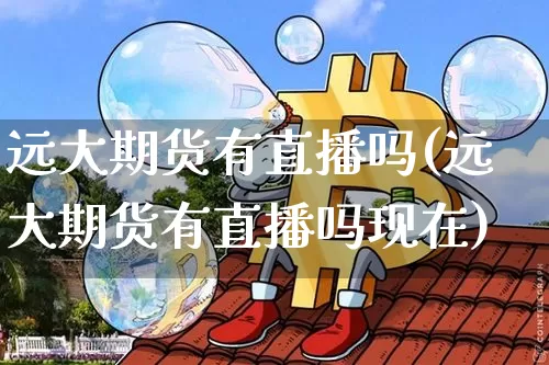 远大期货有直播吗(远大期货有直播吗现在)_https://www.huakunhengjia.com_期货资讯_第1张