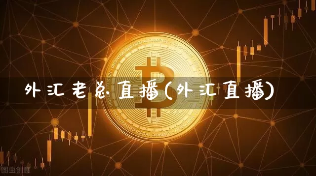 外汇老总直播(外汇直播)_https://www.huakunhengjia.com_期货资讯_第1张