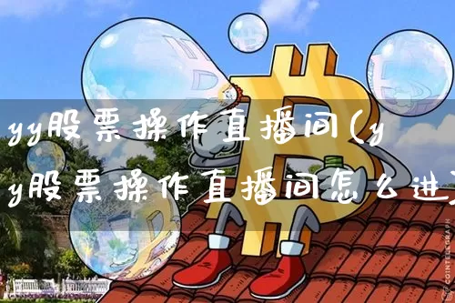 yy股票操作直播间(yy股票操作直播间怎么进)_https://www.huakunhengjia.com_财经资讯_第1张