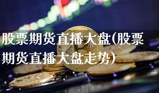 股票期货直播大盘(股票期货直播大盘走势)_https://www.huakunhengjia.com_股票资讯_第1张