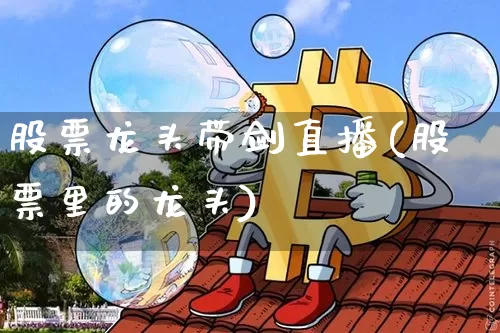 股票龙头带剑直播(股票里的龙头)_https://www.huakunhengjia.com_期货资讯_第1张