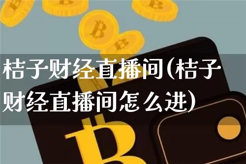 桔子财经直播间(桔子财经直播间怎么进)_https://www.huakunhengjia.com_金融资讯_第1张