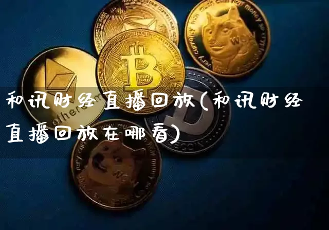 和讯财经直播回放(和讯财经直播回放在哪看)_https://www.huakunhengjia.com_财经资讯_第1张