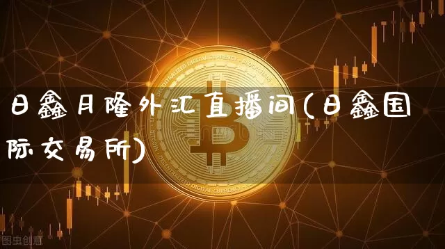 日鑫月隆外汇直播间(日鑫国际交易所)_https://www.huakunhengjia.com_股票资讯_第1张