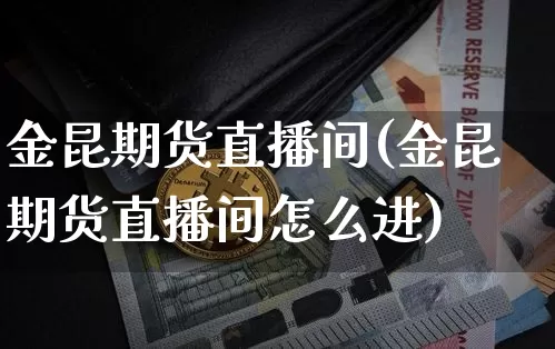金昆期货直播间(金昆期货直播间怎么进)_https://www.huakunhengjia.com_金融资讯_第1张