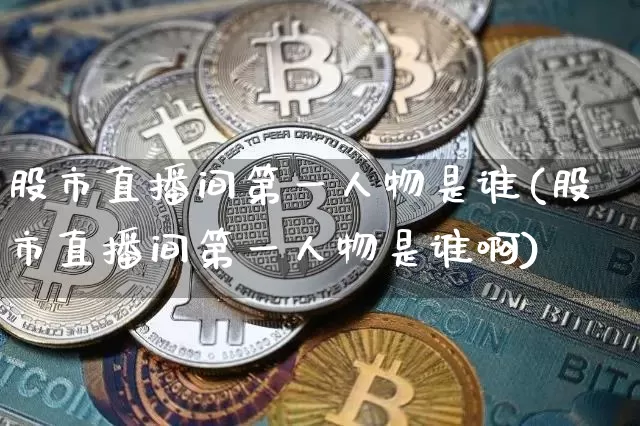 股市直播间第一人物是谁(股市直播间第一人物是谁啊)_https://www.huakunhengjia.com_股票资讯_第1张