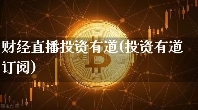 财经直播投资有道(投资有道订阅)_https://www.huakunhengjia.com_金融资讯_第1张