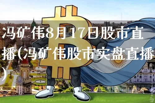 冯矿伟8月17日股市直播(冯矿伟股市实盘直播)_https://www.huakunhengjia.com_期货资讯_第1张