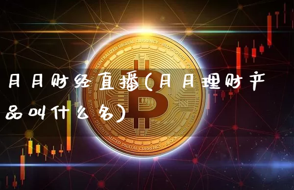 月月财经直播(月月理财产品叫什么名)_https://www.huakunhengjia.com_期货资讯_第1张