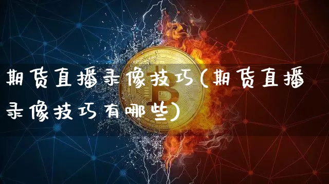 期货直播录像技巧(期货直播录像技巧有哪些)_https://www.huakunhengjia.com_股票资讯_第1张