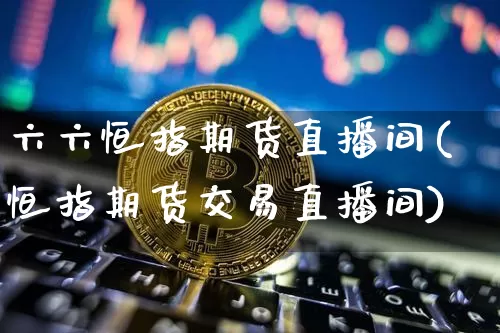 六六恒指期货直播间(恒指期货交易直播间)_https://www.huakunhengjia.com_股票资讯_第1张