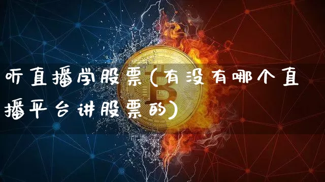 听直播学股票(有没有哪个直播平台讲股票的)_https://www.huakunhengjia.com_财经资讯_第1张