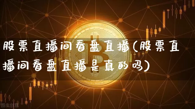 股票直播间看盘直播(股票直播间看盘直播是真的吗)_https://www.huakunhengjia.com_期货资讯_第1张