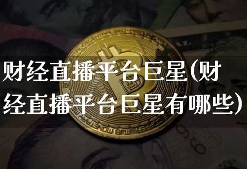 财经直播平台巨星(财经直播平台巨星有哪些)_https://www.huakunhengjia.com_股票资讯_第1张