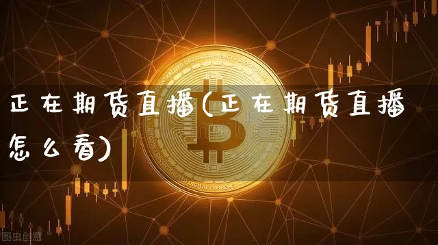 正在期货直播(正在期货直播怎么看)_https://www.huakunhengjia.com_金融资讯_第1张