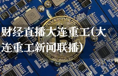 财经直播大连重工(大连重工新闻联播)_https://www.huakunhengjia.com_财经资讯_第1张