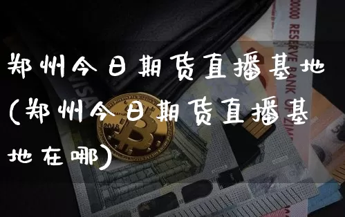 郑州今日期货直播基地(郑州今日期货直播基地在哪)_https://www.huakunhengjia.com_期货资讯_第1张