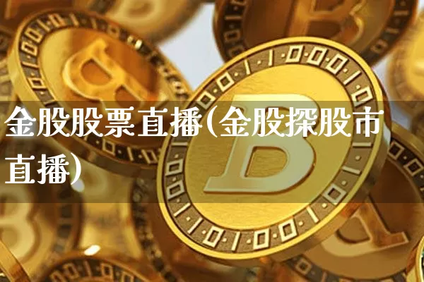 金股股票直播(金股探股市直播)_https://www.huakunhengjia.com_期货资讯_第1张