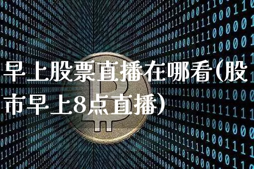 早上股票直播在哪看(股市早上8点直播)_https://www.huakunhengjia.com_金融资讯_第1张