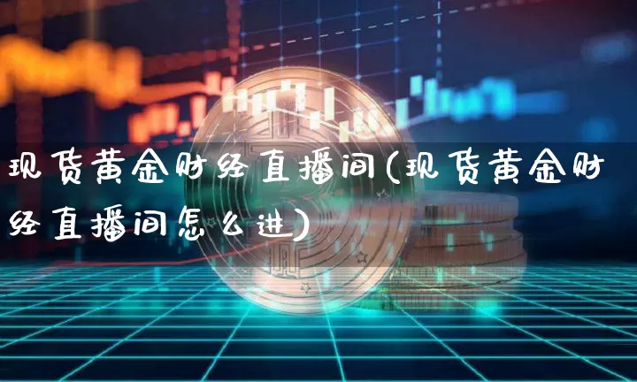 现货黄金财经直播间(现货黄金财经直播间怎么进)_https://www.huakunhengjia.com_期货资讯_第1张