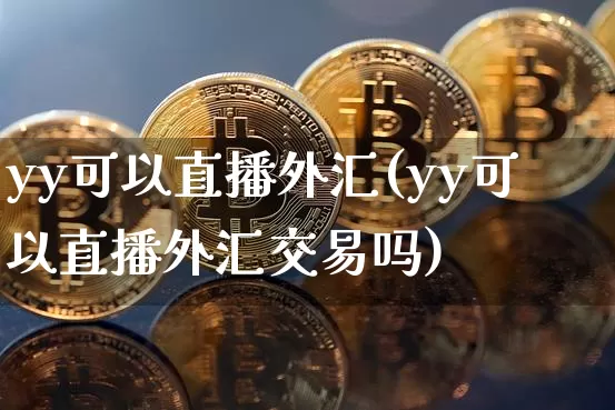 yy可以直播外汇(yy可以直播外汇交易吗)_https://www.huakunhengjia.com_金融资讯_第1张