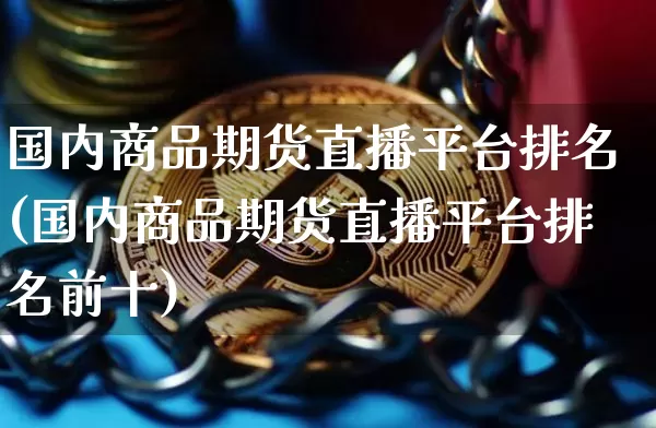 国内商品期货直播平台排名(国内商品期货直播平台排名前十)_https://www.huakunhengjia.com_金融资讯_第1张