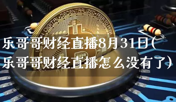 乐哥哥财经直播8月31日(乐哥哥财经直播怎么没有了)_https://www.huakunhengjia.com_财经资讯_第1张