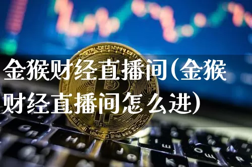 金猴财经直播间(金猴财经直播间怎么进)_https://www.huakunhengjia.com_财经资讯_第1张