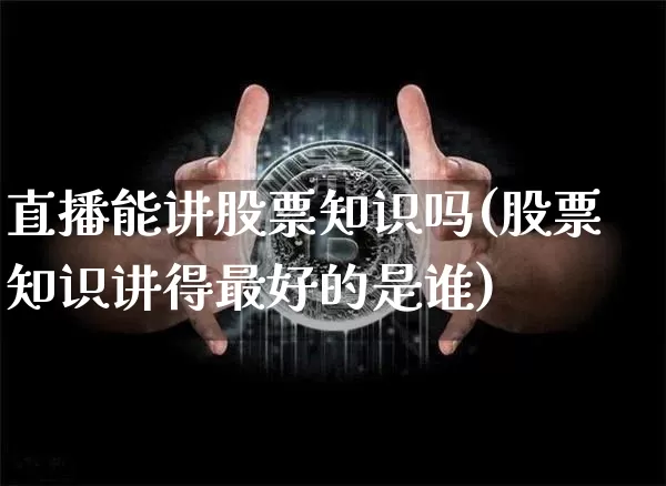 直播能讲股票知识吗(股票知识讲得最好的是谁)_https://www.huakunhengjia.com_股票资讯_第1张