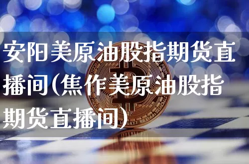 安阳美原油股指期货直播间(焦作美原油股指期货直播间)_https://www.huakunhengjia.com_财经资讯_第1张