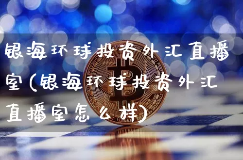 银海环球投资外汇直播室(银海环球投资外汇直播室怎么样)_https://www.huakunhengjia.com_期货资讯_第1张