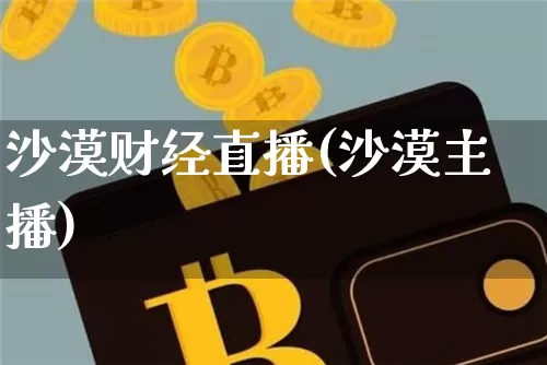 沙漠财经直播(沙漠主播)_https://www.huakunhengjia.com_金融资讯_第1张