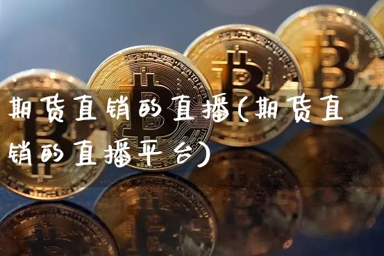 期货直销的直播(期货直销的直播平台)_https://www.huakunhengjia.com_金融资讯_第1张