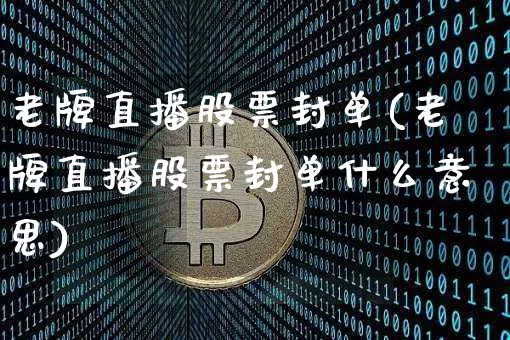老牌直播股票封单(老牌直播股票封单什么意思)_https://www.huakunhengjia.com_期货资讯_第1张