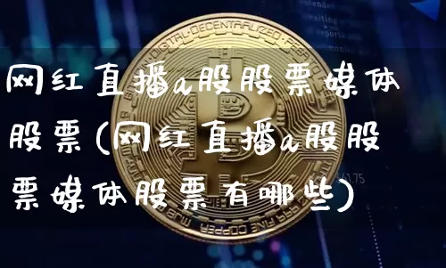 网红直播a股股票媒体股票(网红直播a股股票媒体股票有哪些)_https://www.huakunhengjia.com_财经资讯_第1张