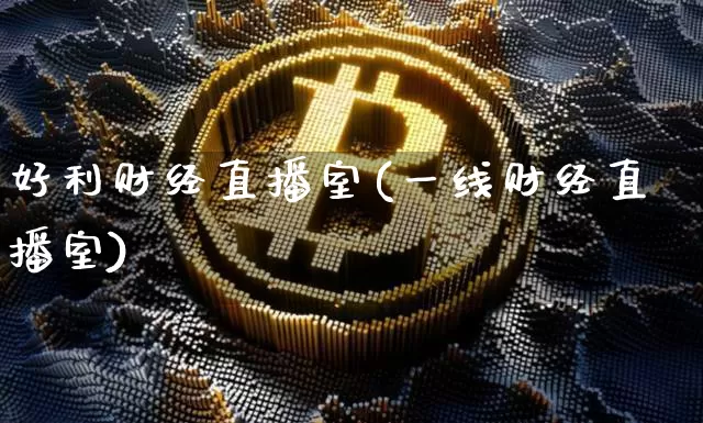 好利财经直播室(一线财经直播室)_https://www.huakunhengjia.com_财经资讯_第1张