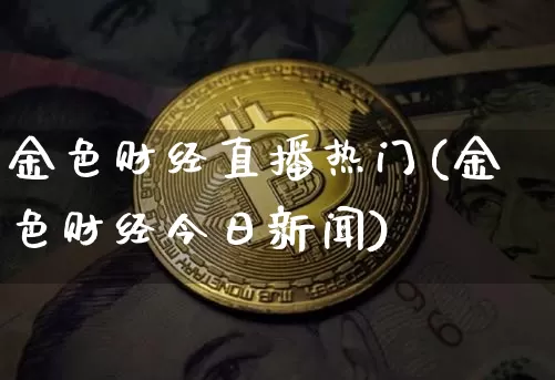 金色财经直播热门(金色财经今日新闻)_https://www.huakunhengjia.com_金融资讯_第1张