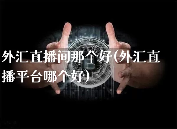 外汇直播间那个好(外汇直播平台哪个好)_https://www.huakunhengjia.com_金融资讯_第1张