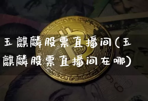 玉麒麟股票直播间(玉麒麟股票直播间在哪)_https://www.huakunhengjia.com_金融资讯_第1张