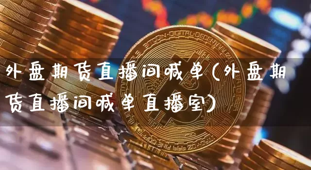 外盘期货直播间喊单(外盘期货直播间喊单直播室)_https://www.huakunhengjia.com_期货资讯_第1张