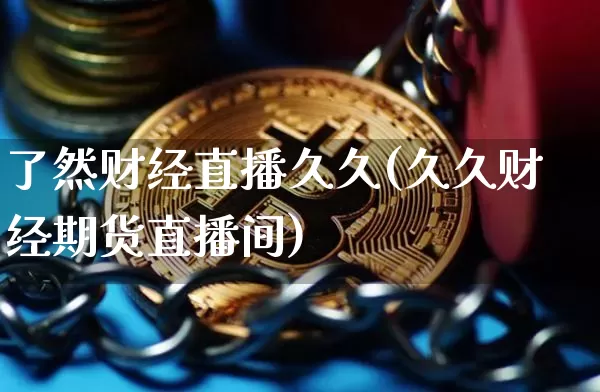了然财经直播久久(久久财经期货直播间)_https://www.huakunhengjia.com_期货资讯_第1张