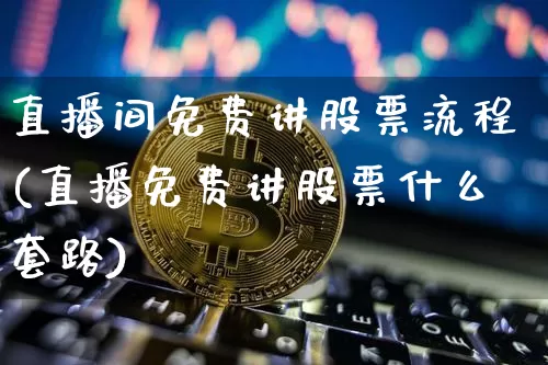 直播间免费讲股票流程(直播免费讲股票什么套路)_https://www.huakunhengjia.com_期货资讯_第1张